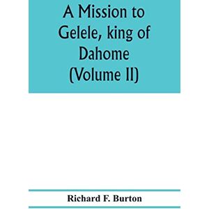 F Burton, Richard A mission to Gelele, king of Dahome; with notices of the so called Amazons the Grand customs, the Yearly customs, the human sacrifices, the present ... and the Negro's place in Nature. (Volume II) F Burton, Richard A mission to Gelele, king of Dahome; with notices of the so called Amazons the Grand customs, the Yearly customs, the human sacrifices, the present ... and the Negro's place in Nature. (Volume II)