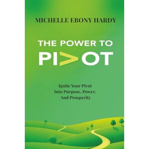 Hardy, Michelle Ebony The Power To Pivot: Ignite Your Pivot Into Purpose, Power, And Prosperity Hardy, Michelle Ebony The Power To Pivot: Ignite Your Pivot Into Purpose, Power, And Prosperity