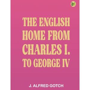 J. Alfred Gotch The English Home from Charles I. to George IV J. Alfred Gotch The English Home from Charles I. to George IV