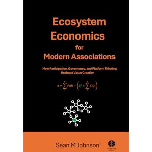 Johnson, Sean M Ecosystem Economics for Modern Associations: How Participation, Governance, and Platform Thinking Reshape Value Creation Johnson, Sean M Ecosystem Economics for Modern Associations: How Participation, Governance, and Platform Thinking Reshape Value Creation