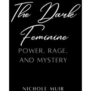 Muir, Nichole The Dark Feminine: Power, Rage, and Mystery Muir, Nichole The Dark Feminine: Power, Rage, and Mystery