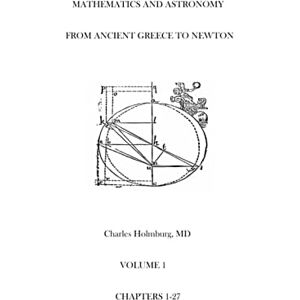 Holmburg MD, Charles Estes Mathematics and Astronomy from Ancient Greece to Newton Volume 1 Chapters 1-27: First of three volumes (Mathematics and Astronomy from Ancient Greece to Newton Volumes 1-3) Holmburg MD, Charles Estes Mathematics and Astronomy from Ancient Greece to Newton Volume 1 Chapters 1-27: First of three volumes (Mathematics and Astronomy from Ancient Greece to Newton Volumes 1-3)