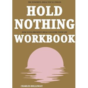 Holloway, Charles The Powerful Ideas You’ll Find in Hold Nothing Workbook: How Elena Brower’s Ideas Can Guide Your Life Holloway, Charles The Powerful Ideas You’ll Find in Hold Nothing Workbook: How Elena Brower’s Ideas Can Guide Your Life