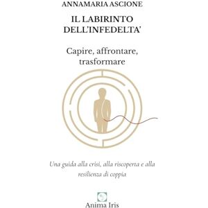 Ascione, Annamaria IL LABIRINTO DELL'INFEDELTA' Capire, affrontare, trasformare: Una guida alla crisi, alla riscoperta e alla resilienza di coppia Ascione, Annamaria IL LABIRINTO DELL'INFEDELTA' Capire, affrontare, trasformare: Una guida alla crisi, alla riscoperta e alla resilienza di coppia