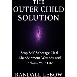 Lebow, Randall The Outer Child Solution: Stop Self-Sabotage, Heal Abandonment Wounds, and Reclaim Your Life Lebow, Randall The Outer Child Solution: Stop Self-Sabotage, Heal Abandonment Wounds, and Reclaim Your Life