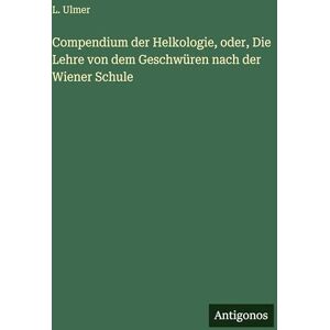 Ulmer, L. Compendium der Helkologie, oder, Die Lehre von dem Geschwüren nach der Wiener Schule Ulmer, L. Compendium der Helkologie, oder, Die Lehre von dem Geschwüren nach der Wiener Schule