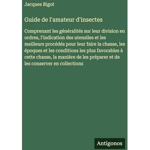 Bigot, Jacques Guide de l'amateur d'insectes: Comprenant les généralités sur leur division en ordres, l'indication des utensiles et les meilleurs procédés pour leur ... à cette chasse, la manière de les prép Bigot, Jacques Guide de l'amateur d'insectes: Comprenant les généralités sur leur division en ordres, l'indication des utensiles et les meilleurs procédés pour leur ... à cette chasse, la manière de les prép