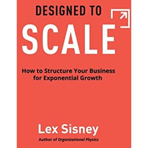 Sisney, Lex Designed to Scale: How to Structure Your Business for Exponential Growth Sisney, Lex Designed to Scale: How to Structure Your Business for Exponential Growth