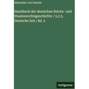 Daniels, Alexander Von Handbuch der deutschen Reichs- und Staatenrechtsgeschichte / 2,2 2, Deutsche Zeit; Bd. 2 Daniels, Alexander Von Handbuch der deutschen Reichs- und Staatenrechtsgeschichte / 2,2 2, Deutsche Zeit; Bd. 2