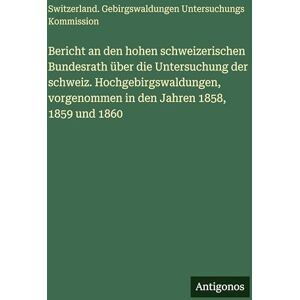 Gebirgswaldungen Untersuchungskom Bericht an den hohen schweizerischen Bundesrath über die Untersuchung der schweiz. Hochgebirgswaldungen, vorgenommen in den Jahren 1858, 1859 und 1860 Gebirgswaldungen Untersuchungskom Bericht an den hohen schweizerischen Bundesrath über die Untersuchung der schweiz. Hochgebirgswaldungen, vorgenommen in den Jahren 1858, 1859 und 1860
