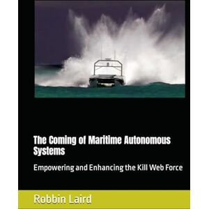 Laird, Robbin The Coming of Maritime Autonomous Systems: Empowering and Enhancing the Kill Web Force (Airpower and Maritime Force Modernization) Laird, Robbin The Coming of Maritime Autonomous Systems: Empowering and Enhancing the Kill Web Force (Airpower and Maritime Force Modernization)