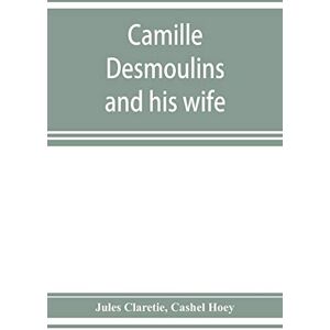 Claretie, Jules Camille Desmoulins and his wife; passages from the history of the Dantonists founded upon new and hitherto unpublished documents Claretie, Jules Camille Desmoulins and his wife; passages from the history of the Dantonists founded upon new and hitherto unpublished documents