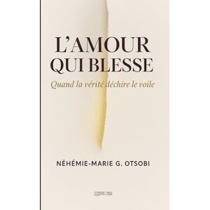 OTSOBI, Néhémie-Marie G. L’Amour Qui blesse: Quand la vérité déchire le voile OTSOBI, Néhémie-Marie G. L’Amour Qui blesse: Quand la vérité déchire le voile