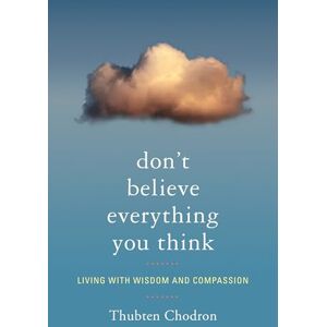 Thubten Chodron Don T Believe Everything You Think: Living with Wisdom and Compassion Thubten Chodron Don T Believe Everything You Think: Living with Wisdom and Compassion