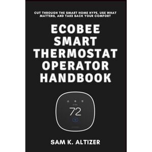 Altizer, Sam K. ECOBEE SMART THERMOSTAT OPERATOR HANDBOOK: Cut Through the Smart Home Hype, Use What Matters, and Take Back Your Comfort Altizer, Sam K. ECOBEE SMART THERMOSTAT OPERATOR HANDBOOK: Cut Through the Smart Home Hype, Use What Matters, and Take Back Your Comfort