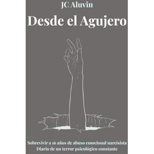 Aluvin, JC DESDE EL AGUJERO: Sobrevivir a 16 años de abuso emocional narcisista. Diario de un terror psicológico constante. Aluvin, JC DESDE EL AGUJERO: Sobrevivir a 16 años de abuso emocional narcisista. Diario de un terror psicológico constante.
