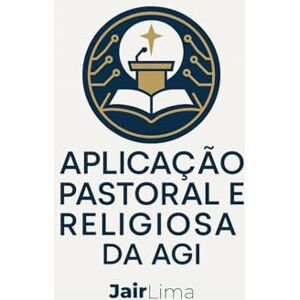 Lima, Jair Aplicação Pastoral e Religiosa da AGI: Inteligência Artificial Geral Lima, Jair Aplicação Pastoral e Religiosa da AGI: Inteligência Artificial Geral