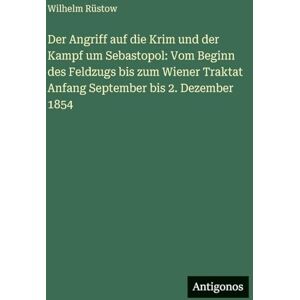 Rüstow, Wilhelm Der Angriff auf die Krim und der Kampf um Sebastopol: Vom Beginn des Feldzugs bis zum Wiener Traktat Anfang September bis 2. Dezember 1854 Rüstow, Wilhelm Der Angriff auf die Krim und der Kampf um Sebastopol: Vom Beginn des Feldzugs bis zum Wiener Traktat Anfang September bis 2. Dezember 1854