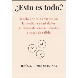 Gómez Quintana, Jesús Alberto ¿Esto es todo?: Duelo por lo no vivido en la mediana edad de los millennials: causas, señales y rutas de salida Gómez Quintana, Jesús Alberto ¿Esto es todo?: Duelo por lo no vivido en la mediana edad de los millennials: causas, señales y rutas de salida