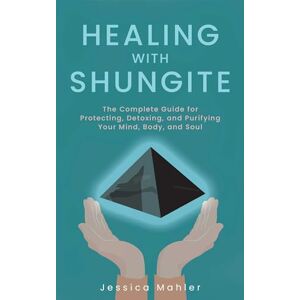 Jessica Mahler Healing with Shungite: The Complete Guide for Protecting, Detoxing, and Purifying Your Mind, Body, and Soul Jessica Mahler Healing with Shungite: The Complete Guide for Protecting, Detoxing, and Purifying Your Mind, Body, and Soul