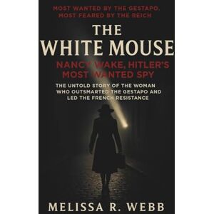 Webb, Melissa R. The White Mouse: Nancy Wake, Hitler’s Most Wanted Spy: The Untold Story of the Woman Who Outsmarted the Gestapo and Led the French Resistance (Beacons in the Dark: Holocaust Rescuers) Webb, Melissa R. The White Mouse: Nancy Wake, Hitler’s Most Wanted Spy: The Untold Story of the Woman Who Outsmarted the Gestapo and Led the French Resistance (Beacons in the Dark: Holocaust Rescuers)