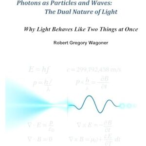 Wagoner, Robert Photons as Particles and Waves: The Dual Nature of Light Wagoner, Robert Photons as Particles and Waves: The Dual Nature of Light
