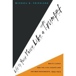 Friedland, Michael B. Lift Up Your Voice Like a Trumpet: White Clergy and the Civil Rights and Antiwar Movements, 1954-1973 Friedland, Michael B. Lift Up Your Voice Like a Trumpet: White Clergy and the Civil Rights and Antiwar Movements, 1954-1973