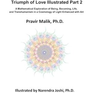 Malik, Pravir Triumph of Love Illustrated Part II: A Mathematical Exploration of Being, Becoming, Life, and Transhumanism in a Cosmology of Light Enhanced with Art Malik, Pravir Triumph of Love Illustrated Part II: A Mathematical Exploration of Being, Becoming, Life, and Transhumanism in a Cosmology of Light Enhanced with Art