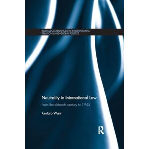 Wani, Kentaro Neutrality in International Law: From the Sixteenth Century to 1945 (Routledge Advances in International Relations and Global Politics) Wani, Kentaro Neutrality in International Law: From the Sixteenth Century to 1945 (Routledge Advances in International Relations and Global Politics)