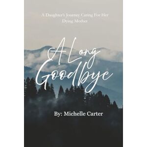 Carter, Michelle A Long Goodbye: A Daughter's Journey Caring For Her Dying Mother Carter, Michelle A Long Goodbye: A Daughter's Journey Caring For Her Dying Mother