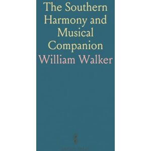 William, Walker The Southern Harmony and Musical Companion: A Collection of Tunes, Hymns, and Anthems from Eminent U.S. Authors William, Walker The Southern Harmony and Musical Companion: A Collection of Tunes, Hymns, and Anthems from Eminent U.S. Authors