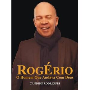 Rodrigues, Cândido ROGÉRIO: O Homem Que Andava com Deus Rodrigues, Cândido ROGÉRIO: O Homem Que Andava com Deus