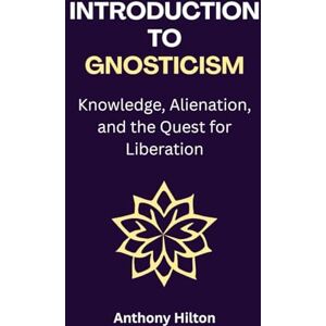Hilton, Anthony Introduction to Gnosticism: Knowledge, Alienation, and the Quest for Liberation Hilton, Anthony Introduction to Gnosticism: Knowledge, Alienation, and the Quest for Liberation