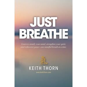 Thorn, Keith Just Breathe: The Sacred Rhythm of Faith, Stillness, and the Breath That Connects Us All Thorn, Keith Just Breathe: The Sacred Rhythm of Faith, Stillness, and the Breath That Connects Us All