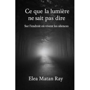 Matan Ray, Éléa Ce que la lumière ne sait pas dire: Sur l’endroit où vivent les silences Matan Ray, Éléa Ce que la lumière ne sait pas dire: Sur l’endroit où vivent les silences