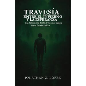 Z. López, Jonathan TRAVESÍA ENTRE EL INFIERNO Y LA ESPERANZA: Una historia real desde el Tapon del Darién hasta Estados Unidos Z. López, Jonathan TRAVESÍA ENTRE EL INFIERNO Y LA ESPERANZA: Una historia real desde el Tapon del Darién hasta Estados Unidos