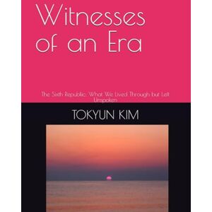KIM, TOKYUN Witnesses of an Era: The Sixth Republic: What We Lived Through but Left Unspoken KIM, TOKYUN Witnesses of an Era: The Sixth Republic: What We Lived Through but Left Unspoken