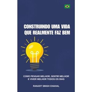 Chahal, Ranjot Singh Construindo uma vida que realmente faz bem: Como pensar melhor, sentir melhor e viver melhor todos os dias Chahal, Ranjot Singh Construindo uma vida que realmente faz bem: Como pensar melhor, sentir melhor e viver melhor todos os dias