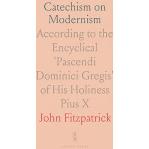 John, Fitzpatrick Catechism on Modernism: According to the Encyclical 'Pascendi Dominici Gregis' of His Holiness Pius X John, Fitzpatrick Catechism on Modernism: According to the Encyclical 'Pascendi Dominici Gregis' of His Holiness Pius X
