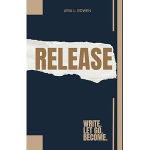 Rowen, Aria L. Release: Write. Let go. Become. Rowen, Aria L. Release: Write. Let go. Become.