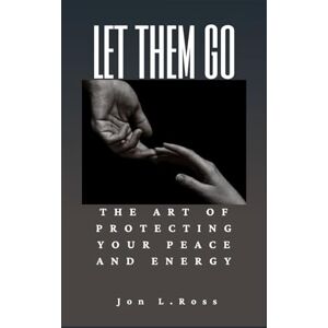 Ross, Jon L. LET THEM GO: The Art of Protecting Your Peace and Energy Ross, Jon L. LET THEM GO: The Art of Protecting Your Peace and Energy
