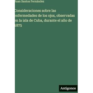 Santos Fernández, Juan Consideraciones sobre las enfermedades de los ojos, observadas en la isla de Cuba, durante el año de 1875 Santos Fernández, Juan Consideraciones sobre las enfermedades de los ojos, observadas en la isla de Cuba, durante el año de 1875