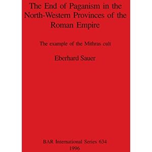 Sauer, Eberhard The End of Paganism in the North-Western Provinces of the Roman Empire: The example of the Mithras cult: 634 (British Archaeological Reports International Series) Sauer, Eberhard The End of Paganism in the North-Western Provinces of the Roman Empire: The example of the Mithras cult: 634 (British Archaeological Reports International Series)
