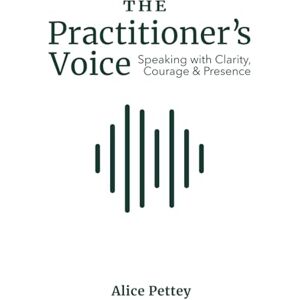 Pettey, Alice The Practitioner's Voice: Speaking with Clarity, Courage & Presence Pettey, Alice The Practitioner's Voice: Speaking with Clarity, Courage & Presence