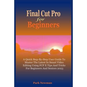 Newman, Park Final Cut Pro For Beginners: A Quick Step-By-Step User Guide To Master The Latest In Smart Video Editing Using FCP Tips And Tricks For Beginners And Seniors 2023 Newman, Park Final Cut Pro For Beginners: A Quick Step-By-Step User Guide To Master The Latest In Smart Video Editing Using FCP Tips And Tricks For Beginners And Seniors 2023