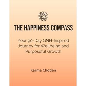 Choden, Karma The Happiness Compass: Your 90-Day GNH-Inspired Journey for Wellbeing and Purposeful Growth Choden, Karma The Happiness Compass: Your 90-Day GNH-Inspired Journey for Wellbeing and Purposeful Growth