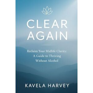 Harvey, Kavela Clear Again: A Midlife Guide to Reclaiming Clarity Without Alcohol: Empowering Tools to Question Your Drinking Habits, Build Self-Compassion, and Thrive Alcohol-Free Harvey, Kavela Clear Again: A Midlife Guide to Reclaiming Clarity Without Alcohol: Empowering Tools to Question Your Drinking Habits, Build Self-Compassion, and Thrive Alcohol-Free