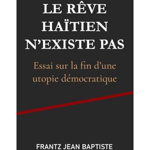 Jean Baptiste, Frantz Le rêve haïtien n'existe pas: Essai sur la fin d’une utopie démocratique Jean Baptiste, Frantz Le rêve haïtien n'existe pas: Essai sur la fin d’une utopie démocratique