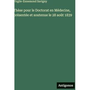 Savigny, Virgile-Ennemond Thèse pour le Doctorat en Médecine, présentée et soutenue le 28 août 1839 Savigny, Virgile-Ennemond Thèse pour le Doctorat en Médecine, présentée et soutenue le 28 août 1839