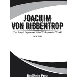 Press, RealEcho JOACHIM VON RIBBENTROP: The Loyal Diplomat Who Whispered a World into War Press, RealEcho JOACHIM VON RIBBENTROP: The Loyal Diplomat Who Whispered a World into War
